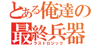 とある俺達の最終兵器（ラストロジック）