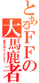 とあるＦＦの大馬鹿者（最強の剣じゃないのか～）