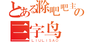 とある滁吧吧主の三字鸟（ＬＩＵＬＩＳＡＯ）