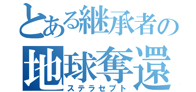 とある継承者の地球奪還（ステラセプト）