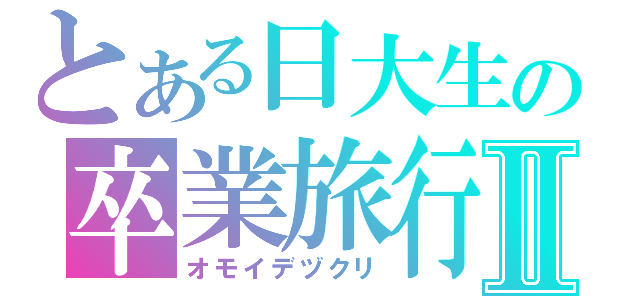 とある日大生の卒業旅行Ⅱ（オモイデヅクリ）