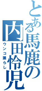 とある馬鹿の内田怜児（ウンコ漏らし）