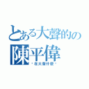 とある大聲的の陳平偉（你在大聲什麼啦）