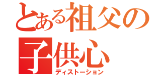 とある祖父の子供心（ディストーション）