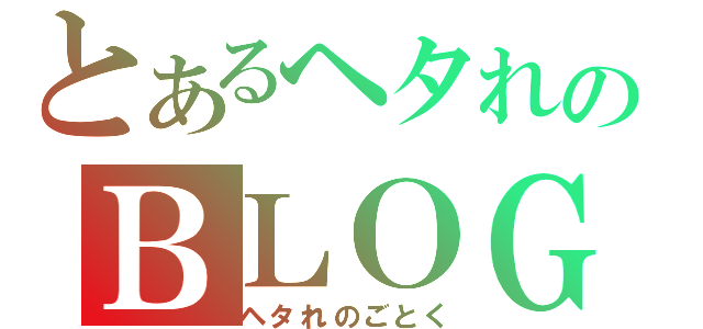 とあるヘタれのＢＬＯＧ（ヘタれのごとく）