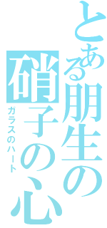 とある朋生の硝子の心（ガラスのハート）