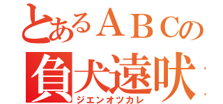 とあるＡＢＣの負犬遠吠（ジエンオツカレ）