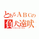 とあるＡＢＣの負犬遠吠（ジエンオツカレ）