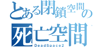 とある閉鎖空間の死亡空間（ＤｅａｄＳｐａｃｅ２）