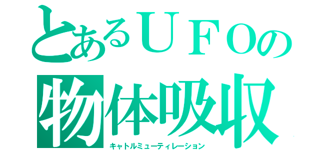 とあるＵＦＯの物体吸収（キャトルミューティレーション）