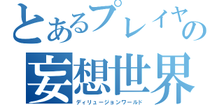 とあるプレイヤーの妄想世界（ディリュージョンワールド）