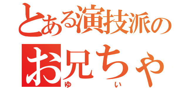 とある演技派のお兄ちゃん（ゆい）