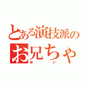 とある演技派のお兄ちゃん（ゆい）