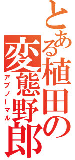 とある植田の変態野郎（アブノーマル）