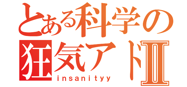 とある科学の狂気アドミン	Ⅱ（ｉｎｓａｎｉｔｙｙ）