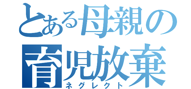 とある母親の育児放棄（ネグレクト）