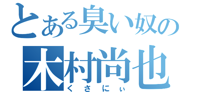 とある臭い奴の木村尚也（くさにぃ）