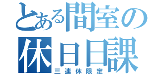 とある間室の休日日課（三連休限定）