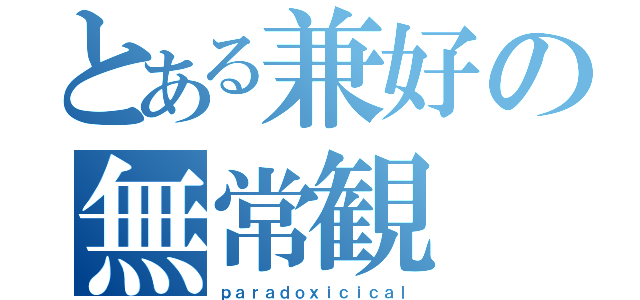 とある兼好の無常観（ｐａｒａｄｏｘｉｃｉｃａｌ）