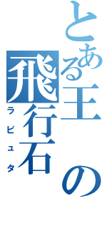 とある王の飛行石（ラピュタ）