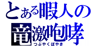 とある暇人の竜激咆哮（つぶやくぼやき）