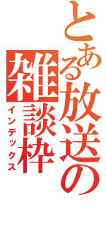 とある放送の雑談枠（インデックス）