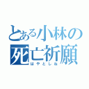 とある小林の死亡祈願（はやとしね）