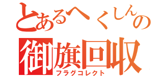 とあるへくしんの御旗回収（フラグコレクト）