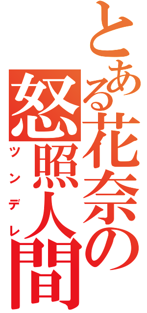 とある花奈の怒照人間（ツンデレ）