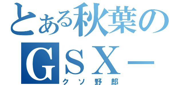 とある秋葉のＧＳＸ－Ｒ（クソ野郎）