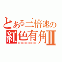 とある三倍速の紅色有角Ⅱ（００００００００００００００）