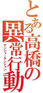 とある高橋の異常行動（デンジャーテンション）