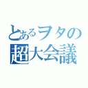 とあるヲタの超大会議（）