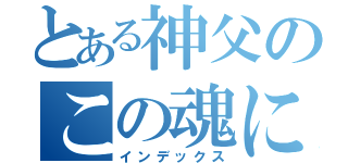 とある神父のこの魂に憐れみを（インデックス）