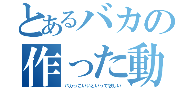 とあるバカの作った動画（バカっこいいといって欲しい）