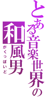 とある音楽世界の和風男（がくっぽいど）