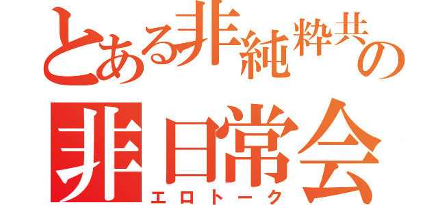 とある非純粋共の非日常会話（エロトーク）