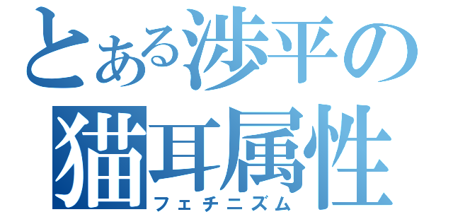 とある渉平の猫耳属性（フェチニズム）