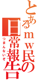 とあるｍｗ民の日常報告（つまんないぞ）