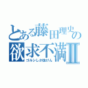 とある藤田理史の欲求不満Ⅱ（ゴルシしか抜けん）