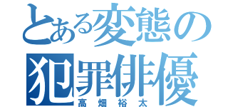 とある変態の犯罪俳優（高畑裕太）