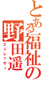 とある福祉の野田遥（ストレッサー）