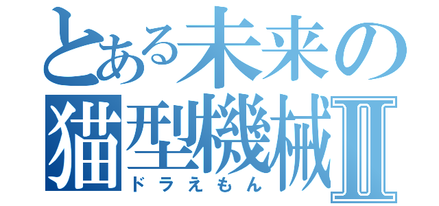 とある未来の猫型機械Ⅱ（ドラえもん）