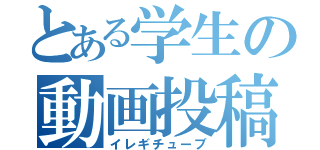 とある学生の動画投稿（イレギチューブ）
