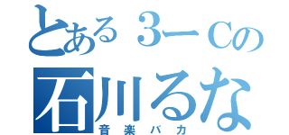 とある３ーＣの石川るな（音楽バカ）