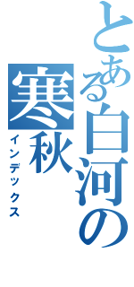 とある白河の寒秋（インデックス）