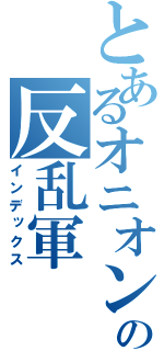 とあるオニオンの反乱軍（インデックス）