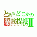 とあるどこかの業務提携Ⅱ（みんなの）