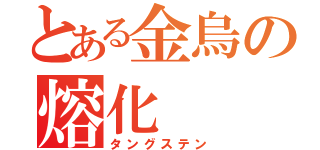 とある金烏の熔化（タングステン）