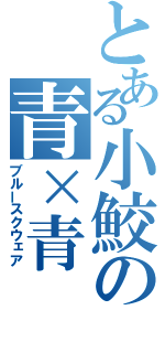 とある小鮫の青×青（ブルースクウェア）